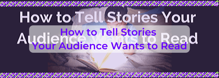 How to Tell Stories Your Audience Wants to Read