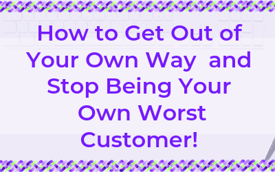 How to Get Out of Your Own Way and Stop Being Your Own Worst Customer!